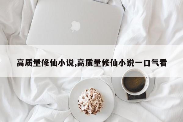 高质量修仙小说,高质量修仙小说一口气看